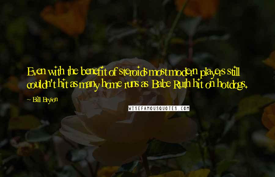 Bill Bryson Quotes: Even with the benefit of steroids most modern players still couldn't hit as many home runs as Babe Ruth hit on hotdogs.