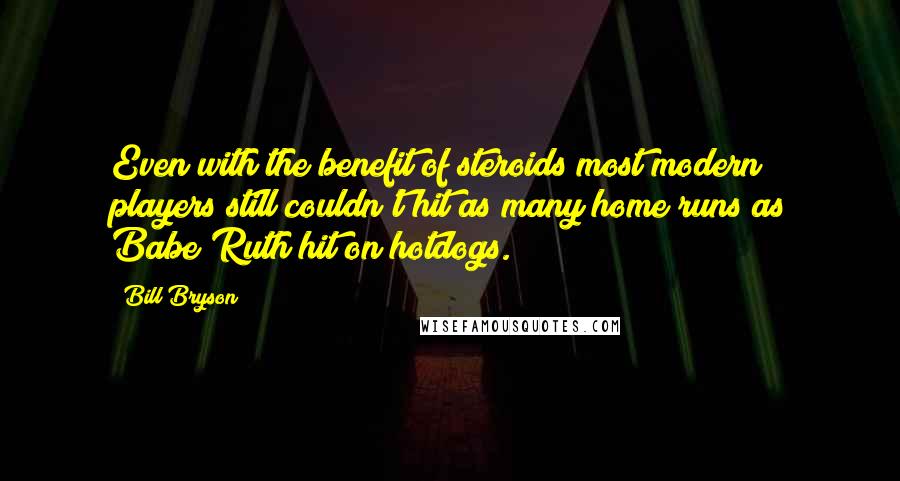 Bill Bryson Quotes: Even with the benefit of steroids most modern players still couldn't hit as many home runs as Babe Ruth hit on hotdogs.