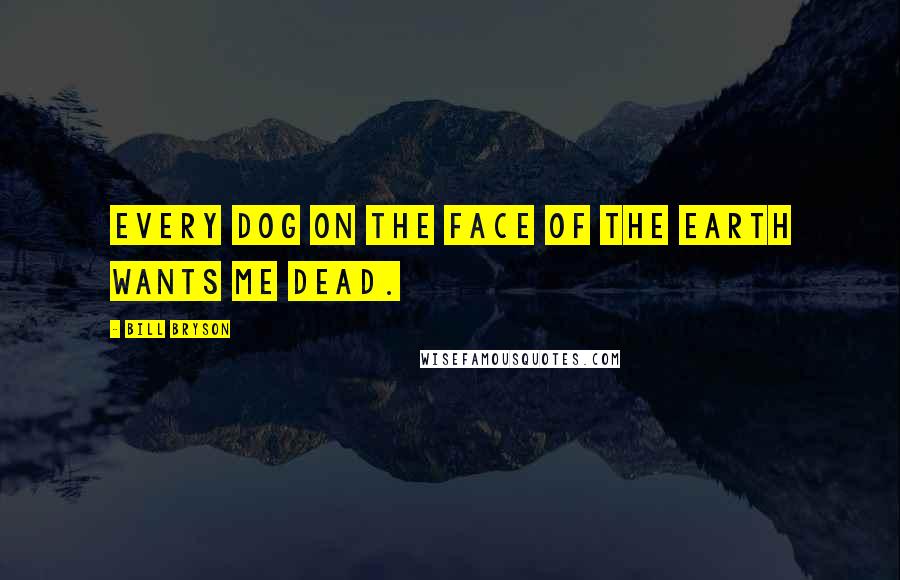 Bill Bryson Quotes: Every dog on the face of the earth wants me dead.