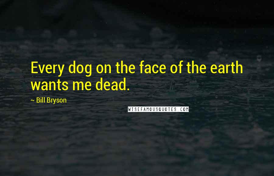 Bill Bryson Quotes: Every dog on the face of the earth wants me dead.