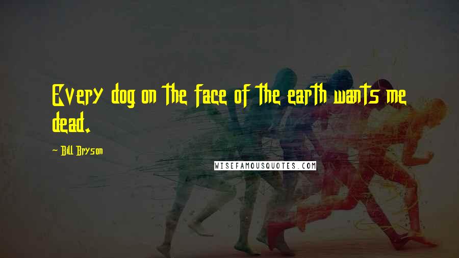 Bill Bryson Quotes: Every dog on the face of the earth wants me dead.