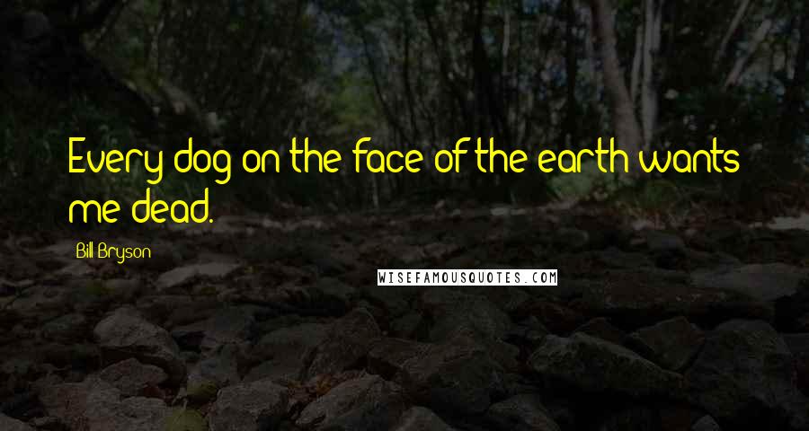 Bill Bryson Quotes: Every dog on the face of the earth wants me dead.