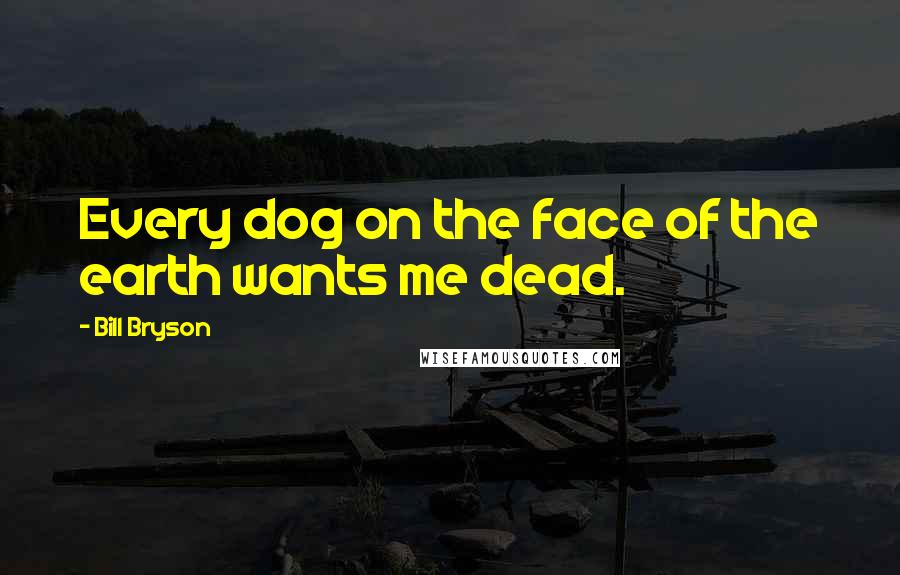 Bill Bryson Quotes: Every dog on the face of the earth wants me dead.