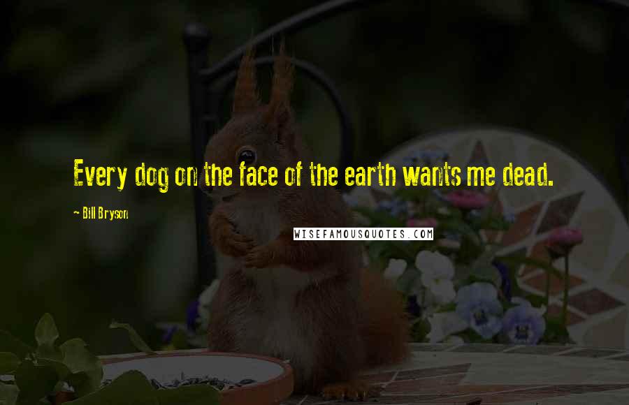 Bill Bryson Quotes: Every dog on the face of the earth wants me dead.