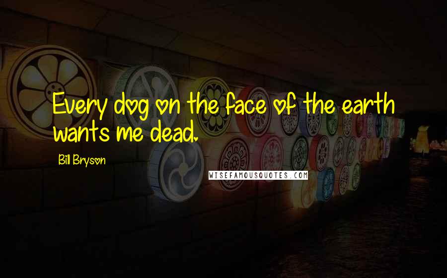 Bill Bryson Quotes: Every dog on the face of the earth wants me dead.
