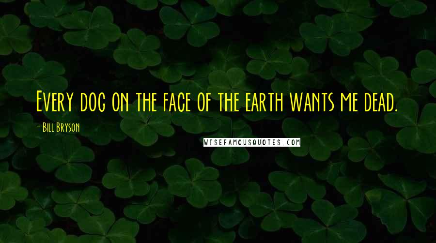 Bill Bryson Quotes: Every dog on the face of the earth wants me dead.
