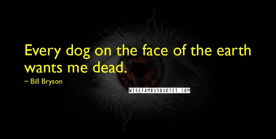 Bill Bryson Quotes: Every dog on the face of the earth wants me dead.