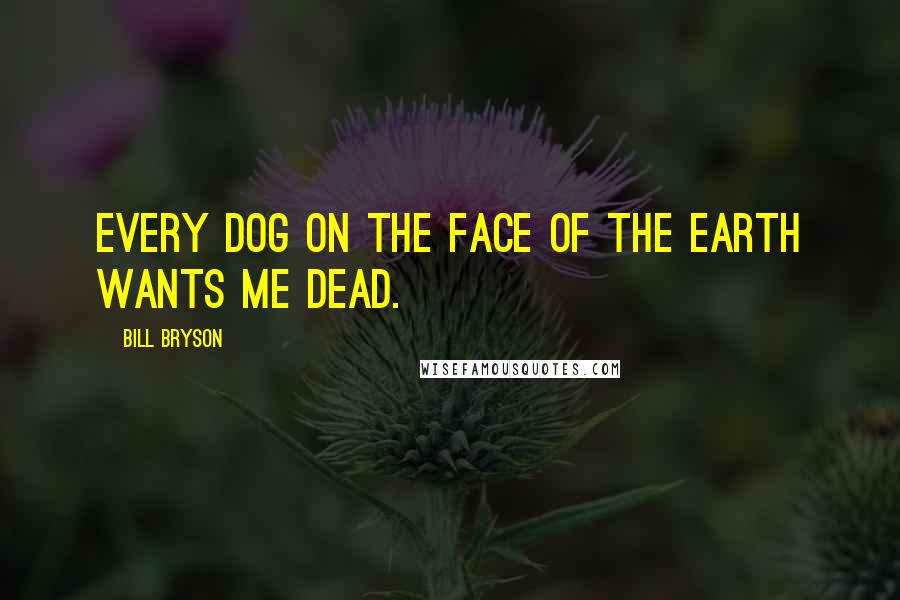 Bill Bryson Quotes: Every dog on the face of the earth wants me dead.