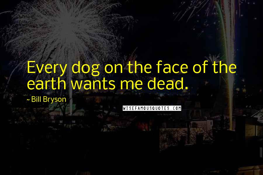 Bill Bryson Quotes: Every dog on the face of the earth wants me dead.
