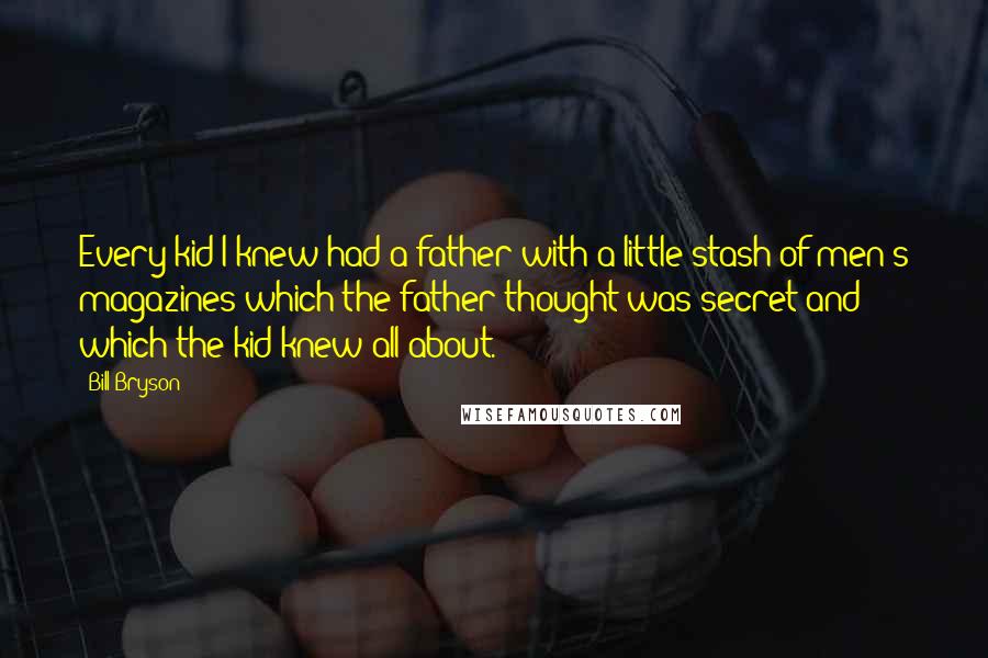 Bill Bryson Quotes: Every kid I knew had a father with a little stash of men's magazines which the father thought was secret and which the kid knew all about.