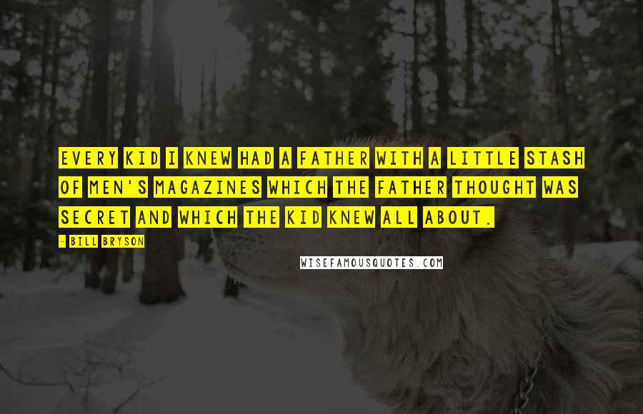 Bill Bryson Quotes: Every kid I knew had a father with a little stash of men's magazines which the father thought was secret and which the kid knew all about.