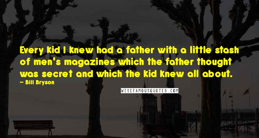 Bill Bryson Quotes: Every kid I knew had a father with a little stash of men's magazines which the father thought was secret and which the kid knew all about.