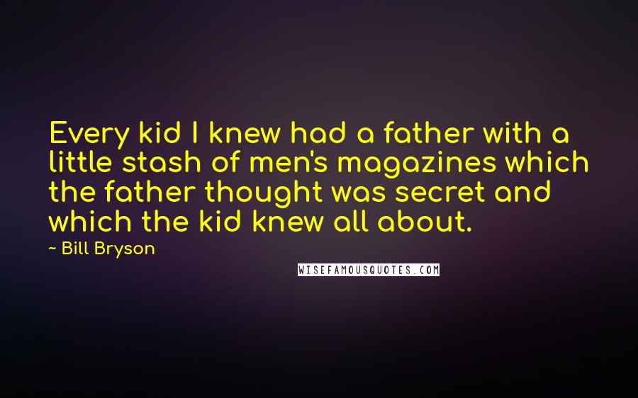 Bill Bryson Quotes: Every kid I knew had a father with a little stash of men's magazines which the father thought was secret and which the kid knew all about.