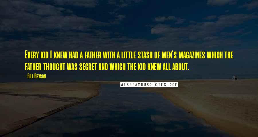 Bill Bryson Quotes: Every kid I knew had a father with a little stash of men's magazines which the father thought was secret and which the kid knew all about.