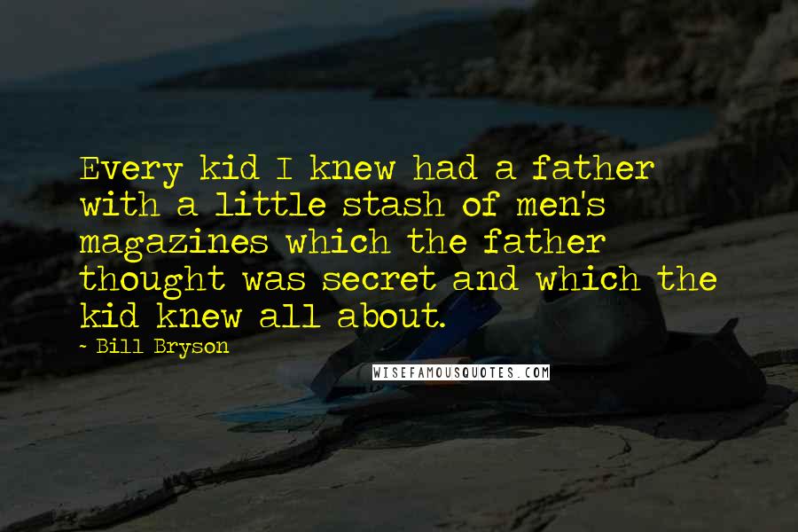 Bill Bryson Quotes: Every kid I knew had a father with a little stash of men's magazines which the father thought was secret and which the kid knew all about.