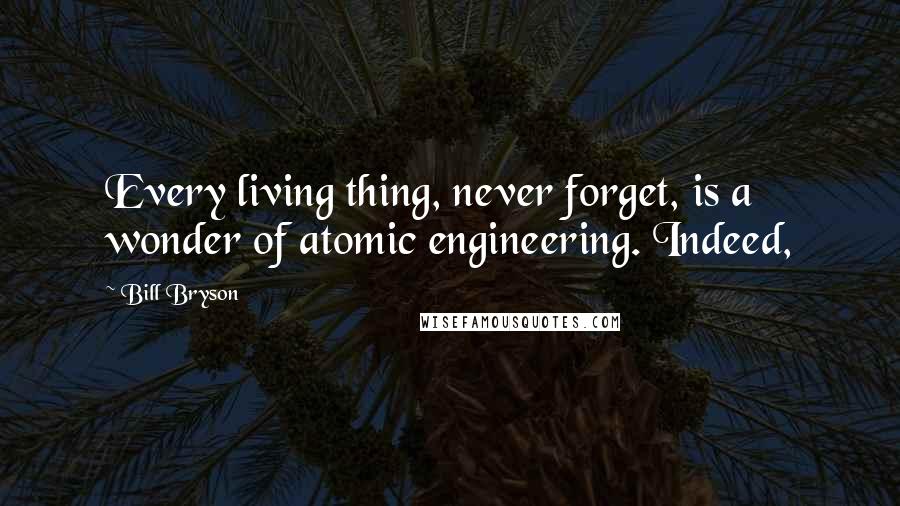 Bill Bryson Quotes: Every living thing, never forget, is a wonder of atomic engineering. Indeed,