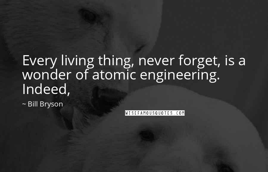 Bill Bryson Quotes: Every living thing, never forget, is a wonder of atomic engineering. Indeed,