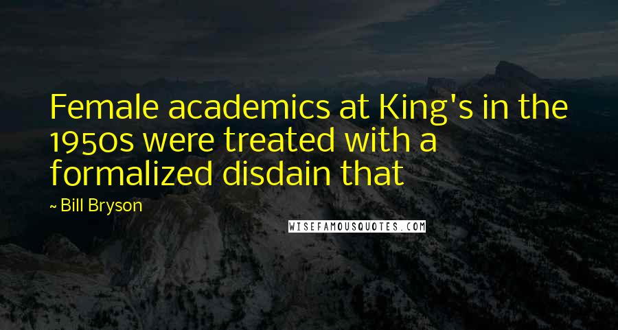 Bill Bryson Quotes: Female academics at King's in the 1950s were treated with a formalized disdain that