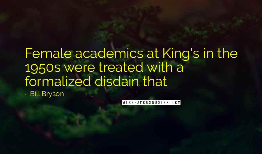 Bill Bryson Quotes: Female academics at King's in the 1950s were treated with a formalized disdain that