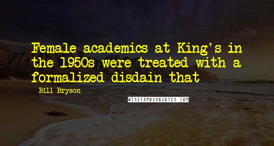 Bill Bryson Quotes: Female academics at King's in the 1950s were treated with a formalized disdain that