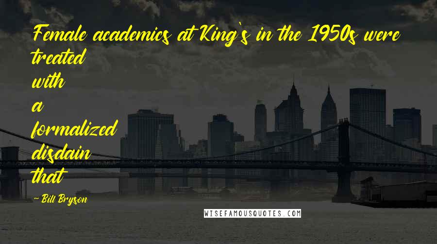 Bill Bryson Quotes: Female academics at King's in the 1950s were treated with a formalized disdain that