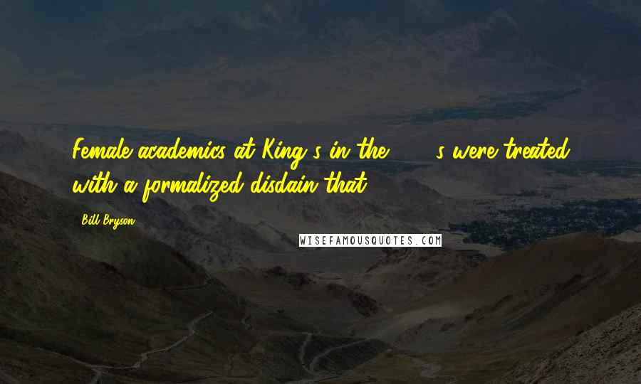 Bill Bryson Quotes: Female academics at King's in the 1950s were treated with a formalized disdain that