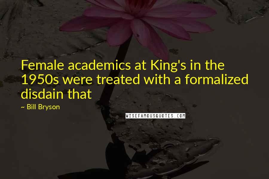 Bill Bryson Quotes: Female academics at King's in the 1950s were treated with a formalized disdain that