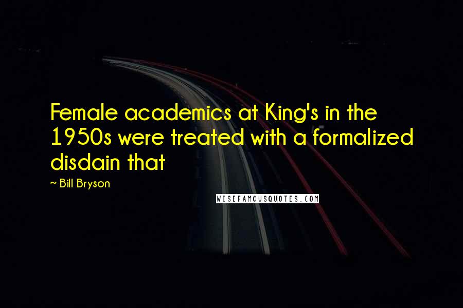 Bill Bryson Quotes: Female academics at King's in the 1950s were treated with a formalized disdain that