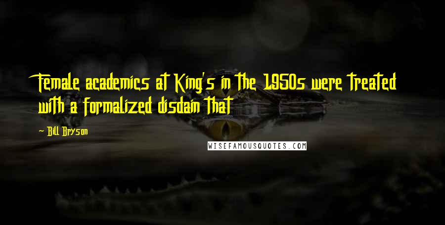 Bill Bryson Quotes: Female academics at King's in the 1950s were treated with a formalized disdain that