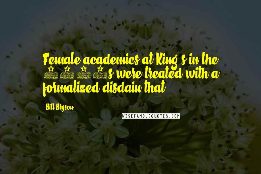 Bill Bryson Quotes: Female academics at King's in the 1950s were treated with a formalized disdain that