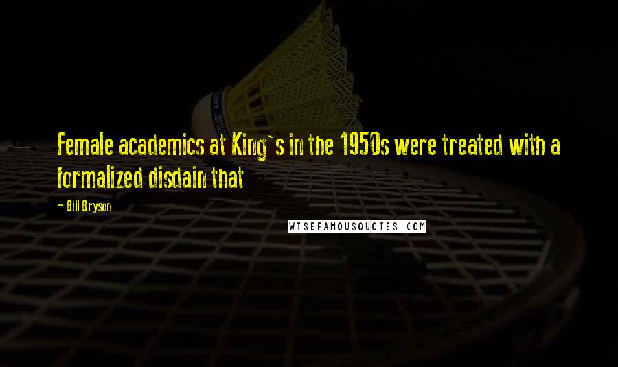 Bill Bryson Quotes: Female academics at King's in the 1950s were treated with a formalized disdain that