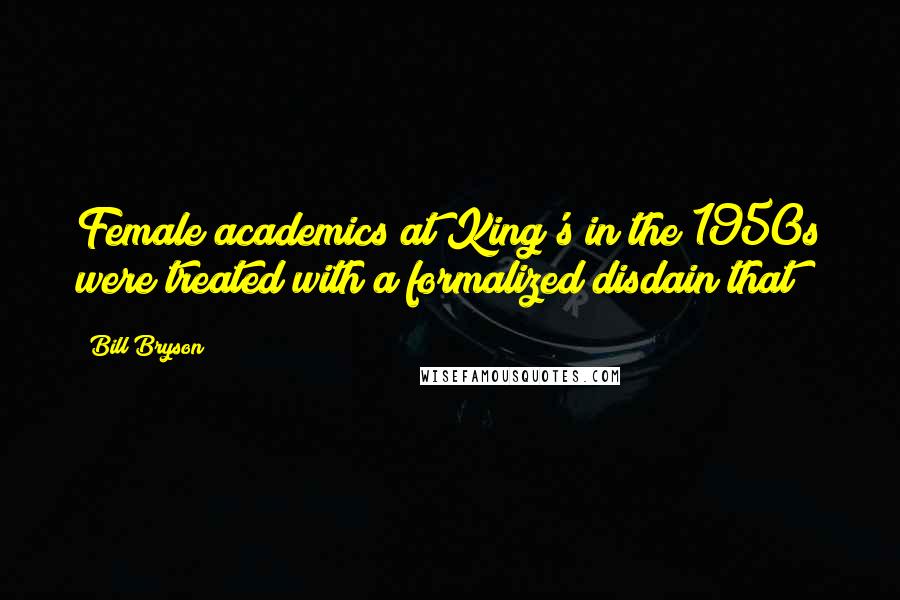 Bill Bryson Quotes: Female academics at King's in the 1950s were treated with a formalized disdain that