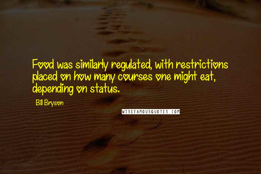 Bill Bryson Quotes: Food was similarly regulated, with restrictions placed on how many courses one might eat, depending on status.