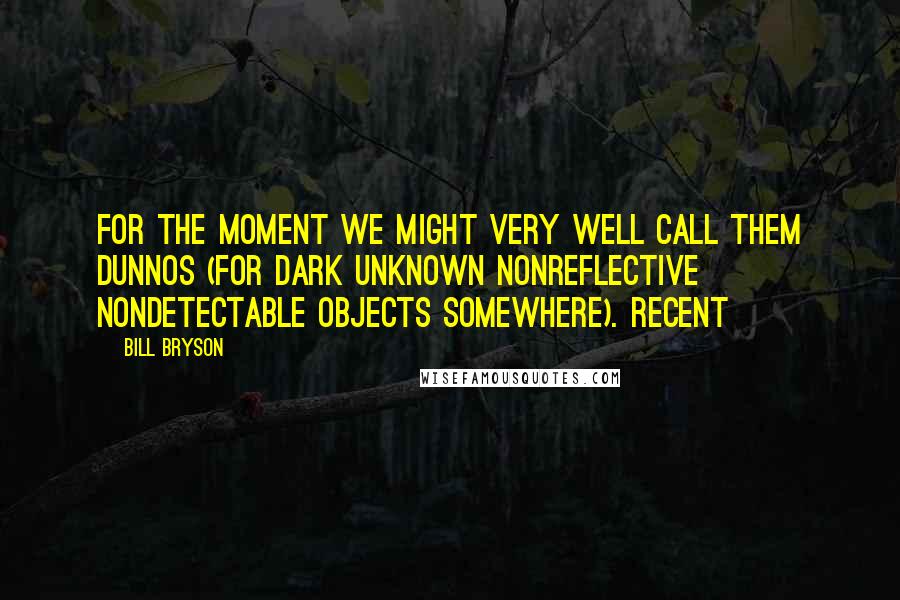 Bill Bryson Quotes: For the moment we might very well call them DUNNOS (for Dark Unknown Nonreflective Nondetectable Objects Somewhere). Recent