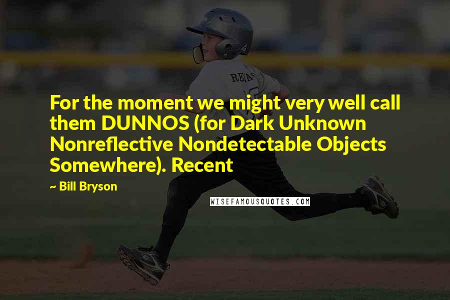 Bill Bryson Quotes: For the moment we might very well call them DUNNOS (for Dark Unknown Nonreflective Nondetectable Objects Somewhere). Recent