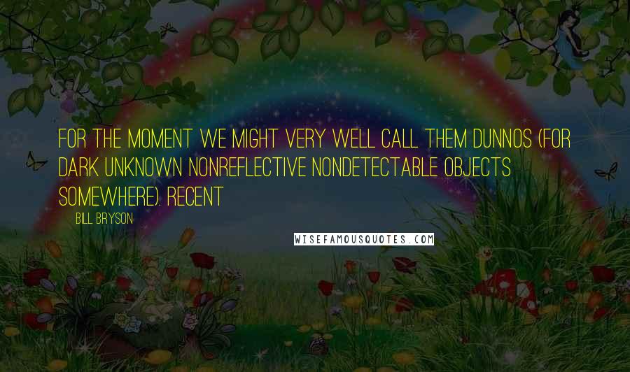 Bill Bryson Quotes: For the moment we might very well call them DUNNOS (for Dark Unknown Nonreflective Nondetectable Objects Somewhere). Recent