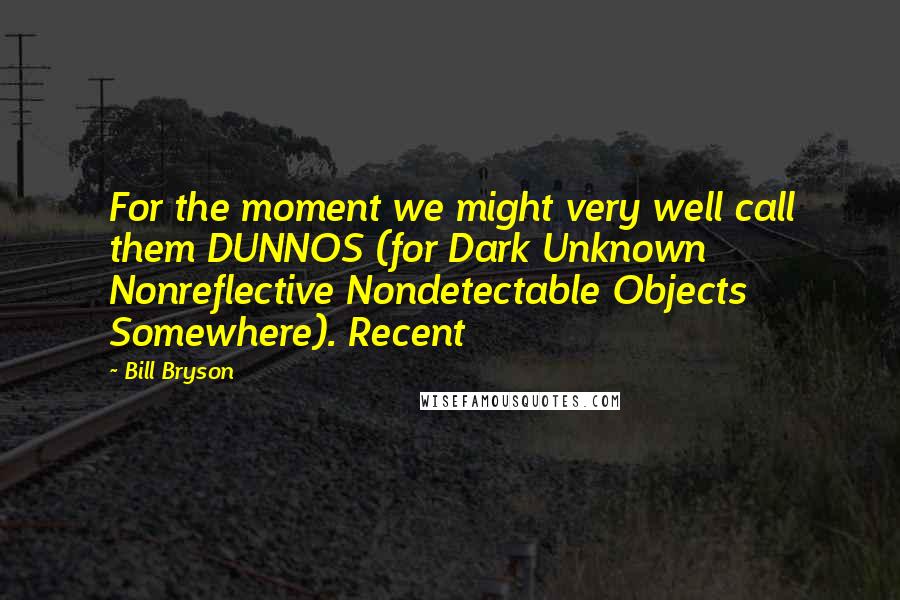 Bill Bryson Quotes: For the moment we might very well call them DUNNOS (for Dark Unknown Nonreflective Nondetectable Objects Somewhere). Recent