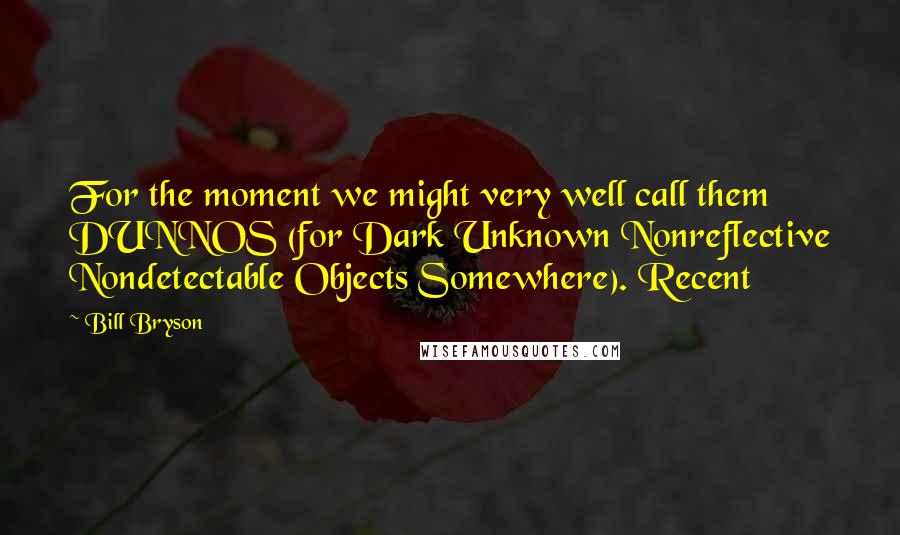 Bill Bryson Quotes: For the moment we might very well call them DUNNOS (for Dark Unknown Nonreflective Nondetectable Objects Somewhere). Recent