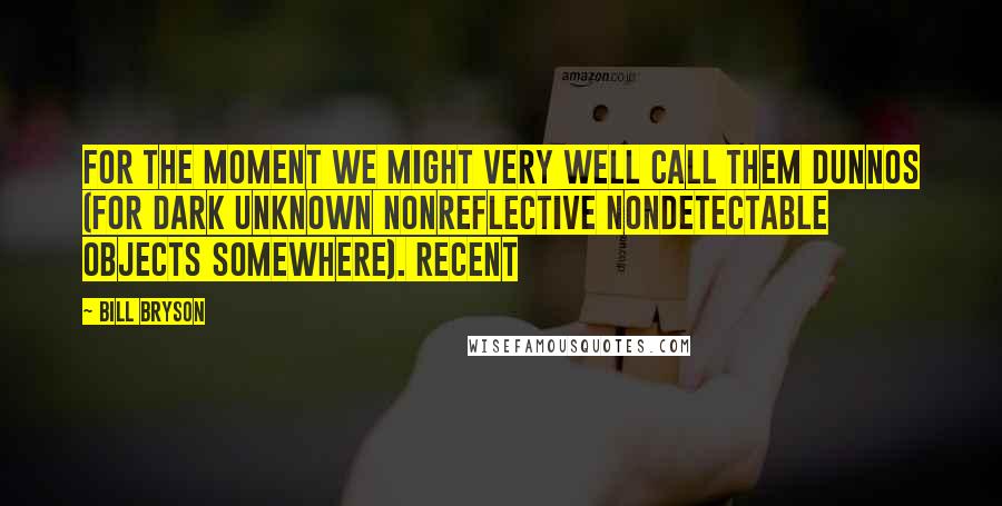Bill Bryson Quotes: For the moment we might very well call them DUNNOS (for Dark Unknown Nonreflective Nondetectable Objects Somewhere). Recent