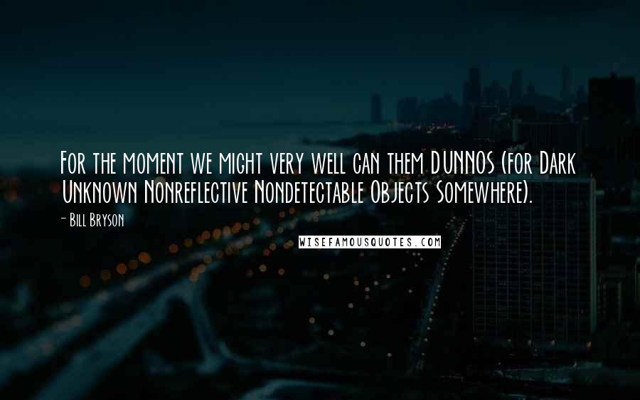 Bill Bryson Quotes: For the moment we might very well can them DUNNOS (for Dark Unknown Nonreflective Nondetectable Objects Somewhere).