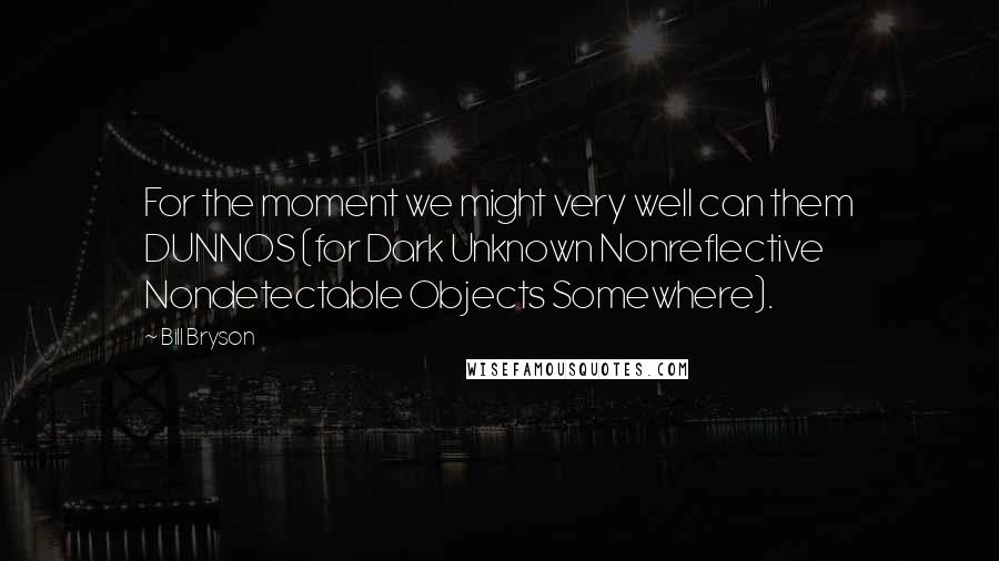 Bill Bryson Quotes: For the moment we might very well can them DUNNOS (for Dark Unknown Nonreflective Nondetectable Objects Somewhere).