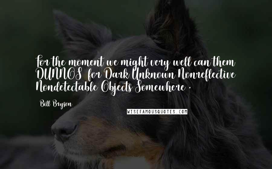 Bill Bryson Quotes: For the moment we might very well can them DUNNOS (for Dark Unknown Nonreflective Nondetectable Objects Somewhere).