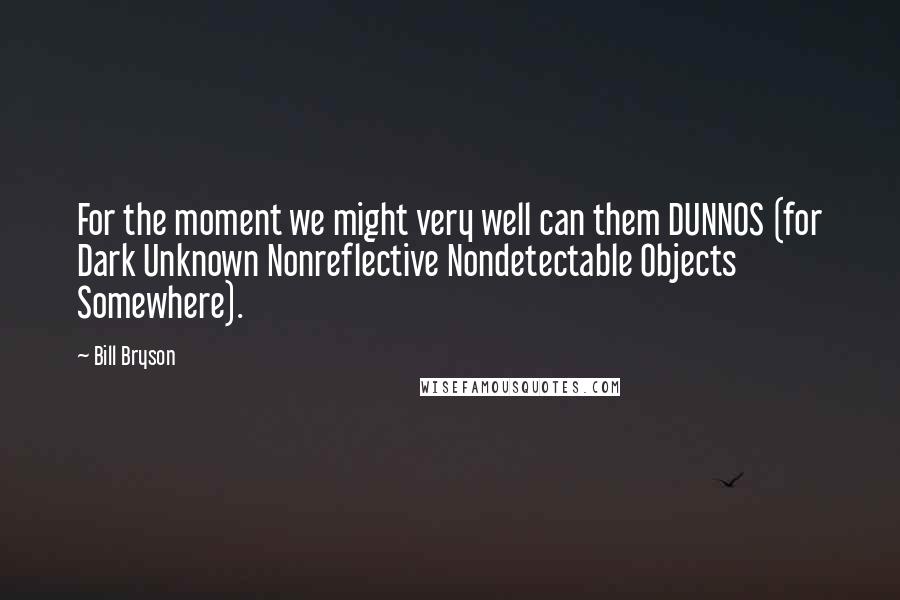 Bill Bryson Quotes: For the moment we might very well can them DUNNOS (for Dark Unknown Nonreflective Nondetectable Objects Somewhere).