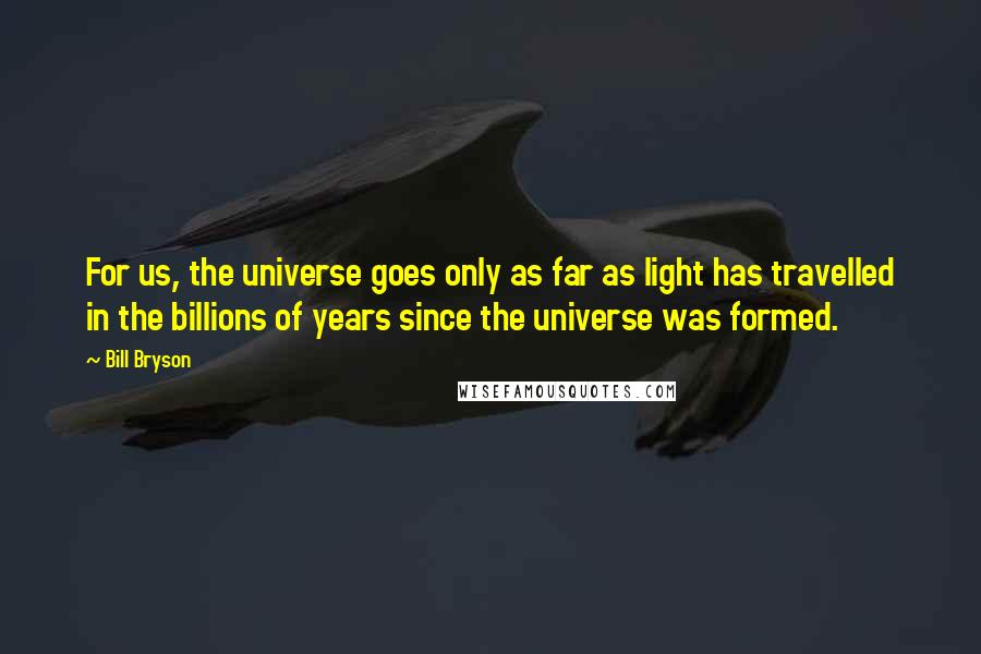 Bill Bryson Quotes: For us, the universe goes only as far as light has travelled in the billions of years since the universe was formed.