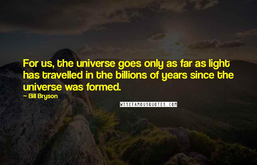 Bill Bryson Quotes: For us, the universe goes only as far as light has travelled in the billions of years since the universe was formed.