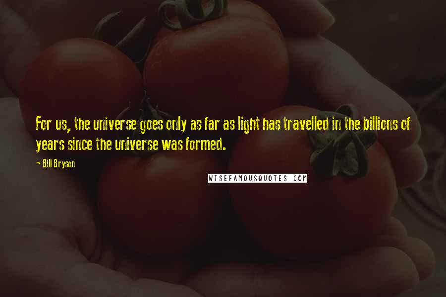 Bill Bryson Quotes: For us, the universe goes only as far as light has travelled in the billions of years since the universe was formed.