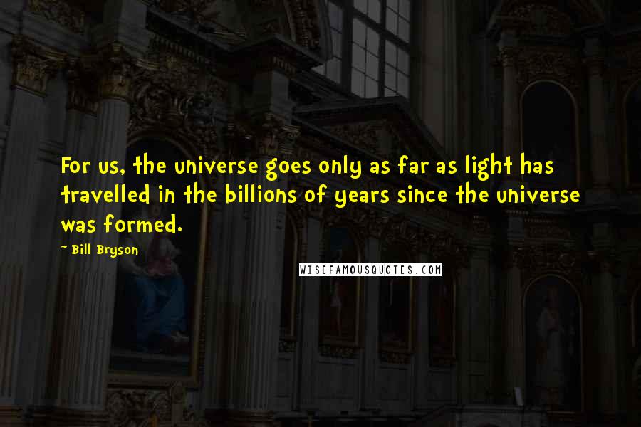 Bill Bryson Quotes: For us, the universe goes only as far as light has travelled in the billions of years since the universe was formed.