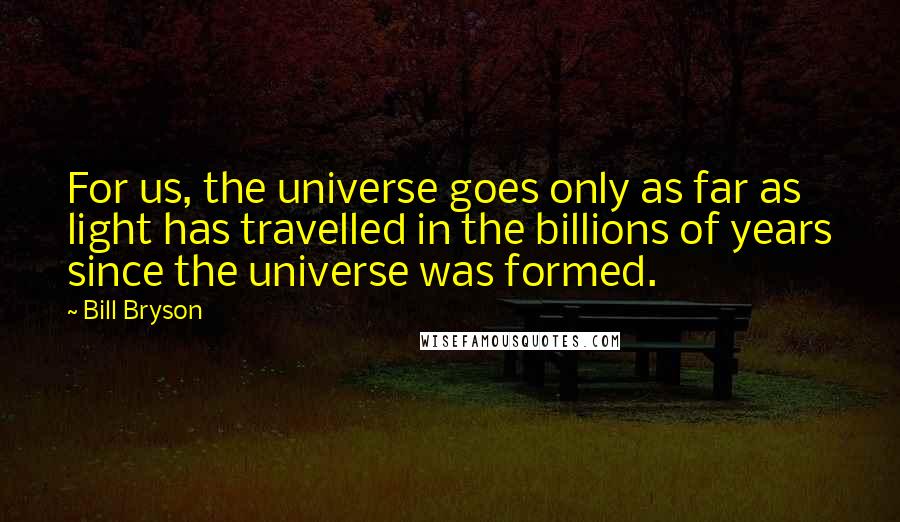 Bill Bryson Quotes: For us, the universe goes only as far as light has travelled in the billions of years since the universe was formed.