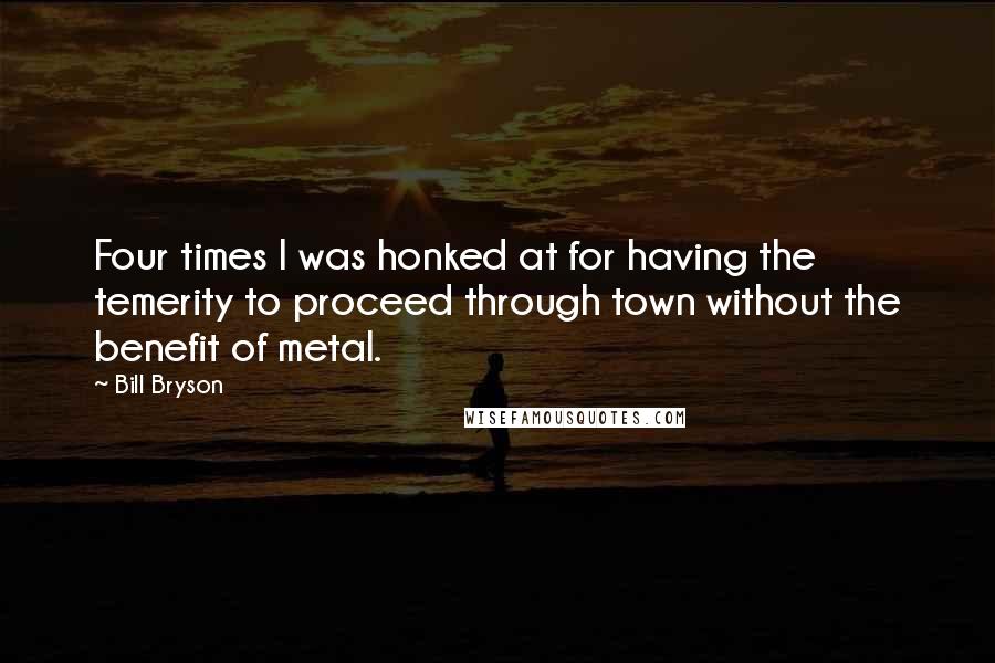 Bill Bryson Quotes: Four times I was honked at for having the temerity to proceed through town without the benefit of metal.