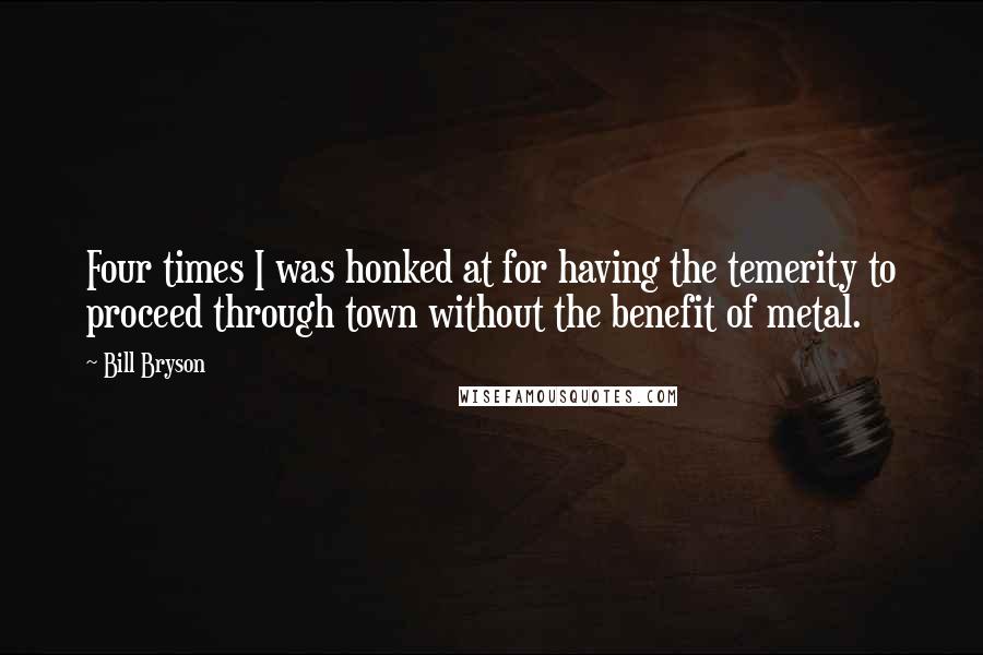 Bill Bryson Quotes: Four times I was honked at for having the temerity to proceed through town without the benefit of metal.